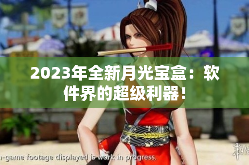 2023年全新月光宝盒：软件界的超级利器！