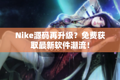 Nike源码再升级？免费获取最新软件潮流！