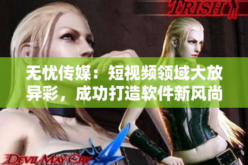 无忧传媒：短视频领域大放异彩，成功打造软件新风尚