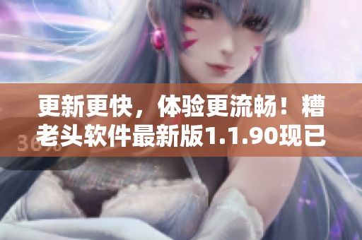 更新更快，体验更流畅！糟老头软件最新版1.1.90现已上线
