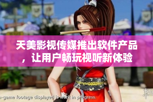 天美影视传媒推出软件产品，让用户畅玩视听新体验