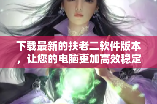 下载最新的扶老二软件版本，让您的电脑更加高效稳定