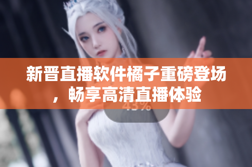 新晋直播软件橘子重磅登场，畅享高清直播体验