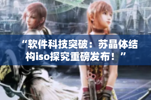 “软件科技突破：苏晶体结构iso探究重磅发布！”