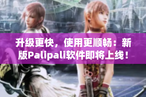 升级更快，使用更顺畅：新版Palipali软件即将上线！
