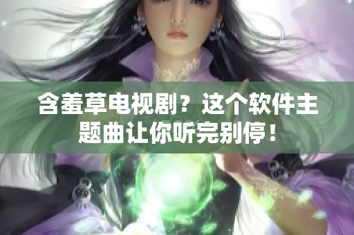 含羞草电视剧？这个软件主题曲让你听完别停！