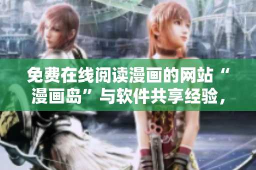 免费在线阅读漫画的网站“漫画岛”与软件共享经验，你能从中获益！