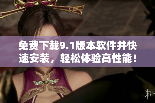 免费下载9.1版本软件并快速安装，轻松体验高性能！