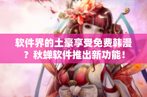 软件界的土豪享受免费韩漫？秋蝉软件推出新功能！