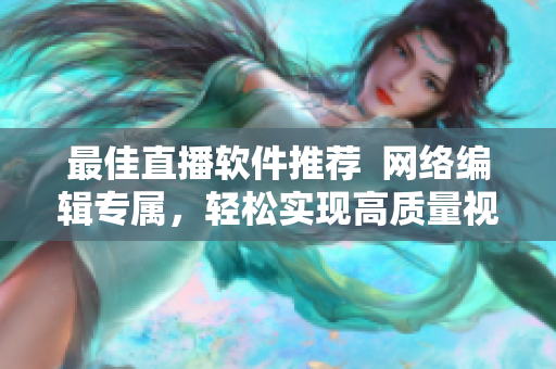 最佳直播软件推荐  网络编辑专属，轻松实现高质量视频直播