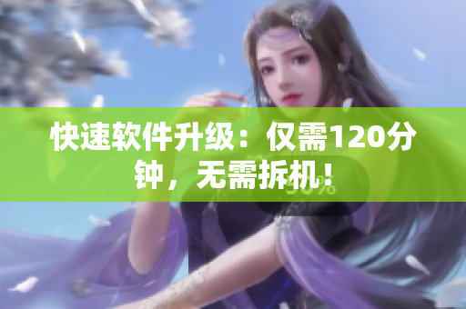 快速软件升级：仅需120分钟，无需拆机！