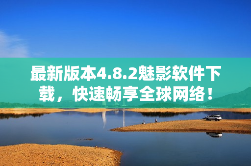 最新版本4.8.2魅影软件下载，快速畅享全球网络！