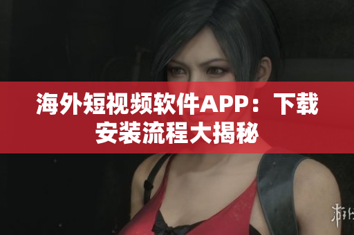 海外短视频软件APP：下载安装流程大揭秘