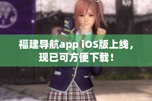 福建导航app iOS版上线，现已可方便下载！