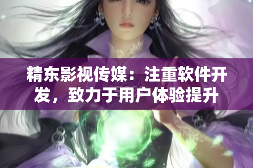 精东影视传媒：注重软件开发，致力于用户体验提升