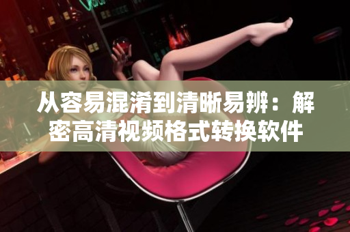 从容易混淆到清晰易辨：解密高清视频格式转换软件