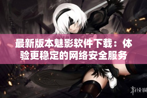 最新版本魅影软件下载：体验更稳定的网络安全服务