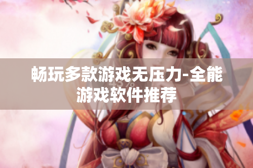 畅玩多款游戏无压力-全能游戏软件推荐