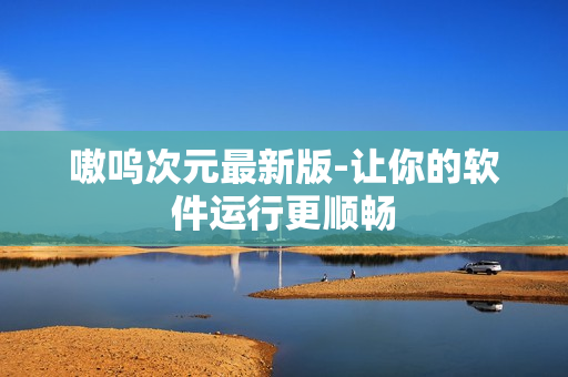 嗷呜次元最新版-让你的软件运行更顺畅