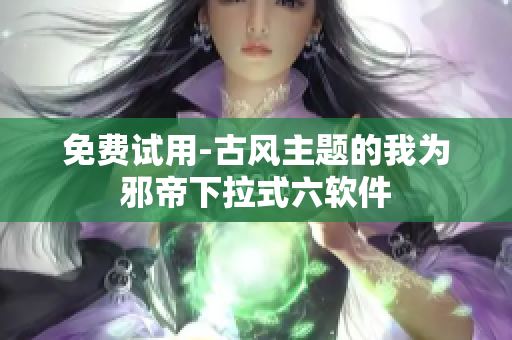 免费试用-古风主题的我为邪帝下拉式六软件