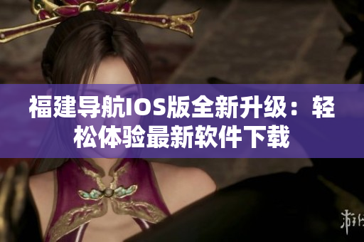 福建导航IOS版全新升级：轻松体验最新软件下载