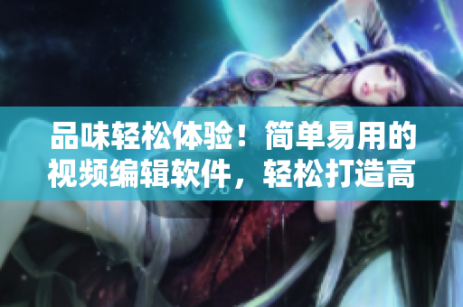 品味轻松体验！简单易用的视频编辑软件，轻松打造高质量泡芙短视频