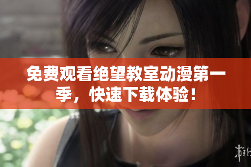 免费观看绝望教室动漫第一季，快速下载体验！