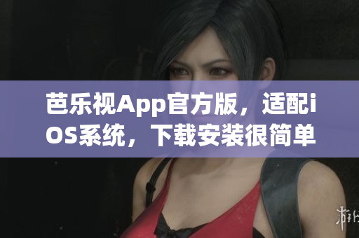 芭乐视App官方版，适配iOS系统，下载安装很简单