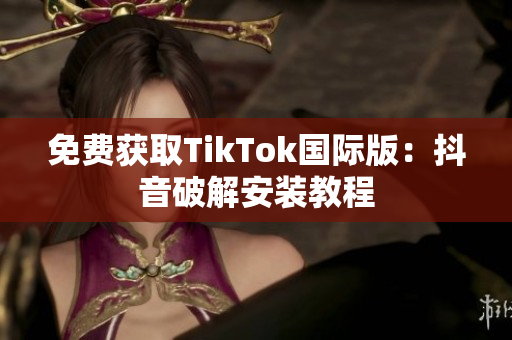 免费获取TikTok国际版：抖音破解安装教程