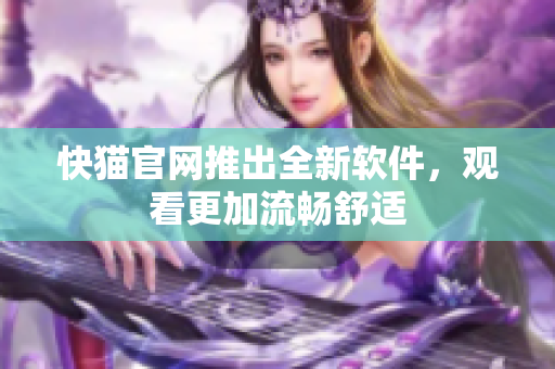 快猫官网推出全新软件，观看更加流畅舒适