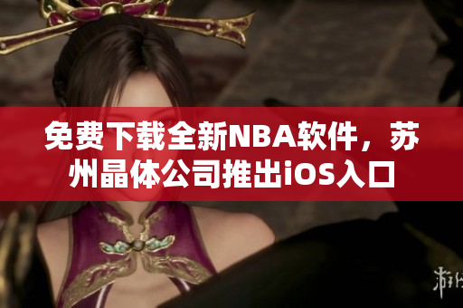 免费下载全新NBA软件，苏州晶体公司推出iOS入口