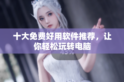 十大免费好用软件推荐，让你轻松玩转电脑