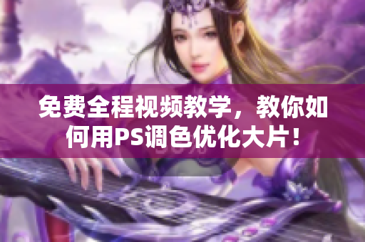 免费全程视频教学，教你如何用PS调色优化大片！