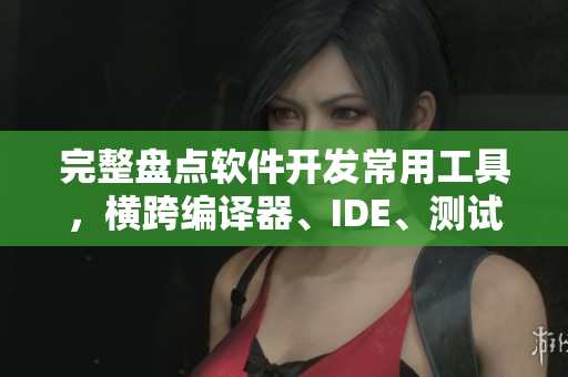 完整盘点软件开发常用工具，横跨编译器、IDE、测试、调试等！