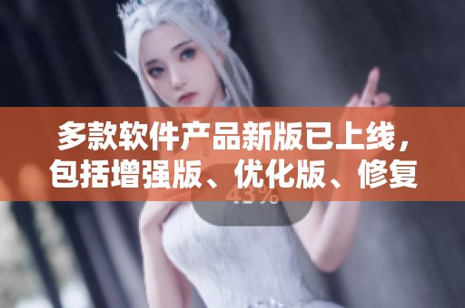 多款软件产品新版已上线，包括增强版、优化版、修复版等