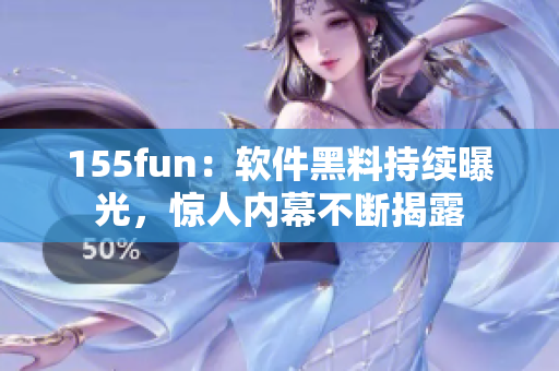 155fun：软件黑料持续曝光，惊人内幕不断揭露