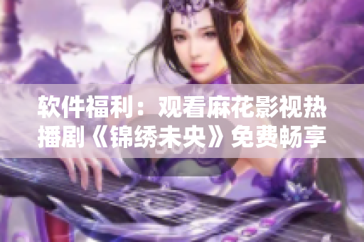 软件福利：观看麻花影视热播剧《锦绣未央》免费畅享