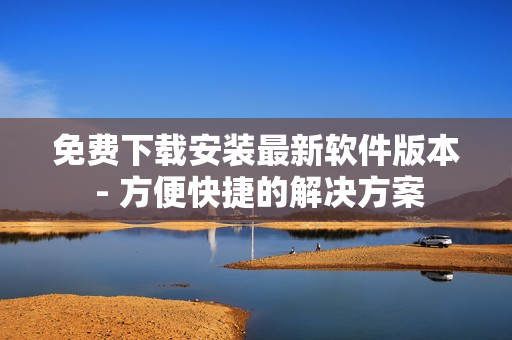 免费下载安装最新软件版本 - 方便快捷的解决方案