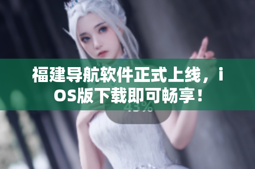 福建导航软件正式上线，iOS版下载即可畅享！