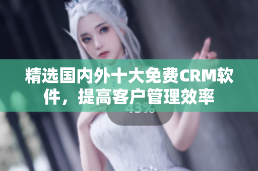 精选国内外十大免费CRM软件，提高客户管理效率
