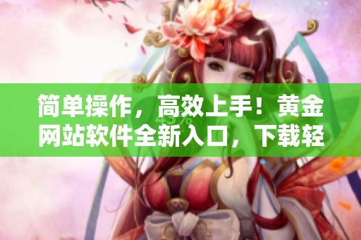 简单操作，高效上手！黄金网站软件全新入口，下载轻松畅享