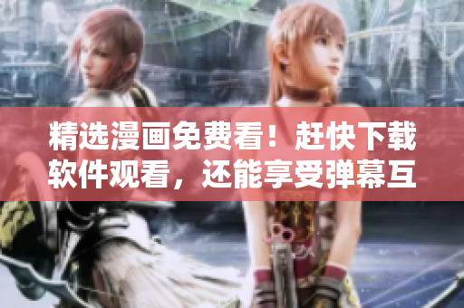 精选漫画免费看！赶快下载软件观看，还能享受弹幕互动体验！