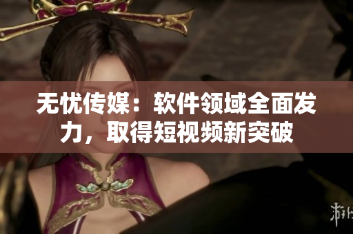 无忧传媒：软件领域全面发力，取得短视频新突破