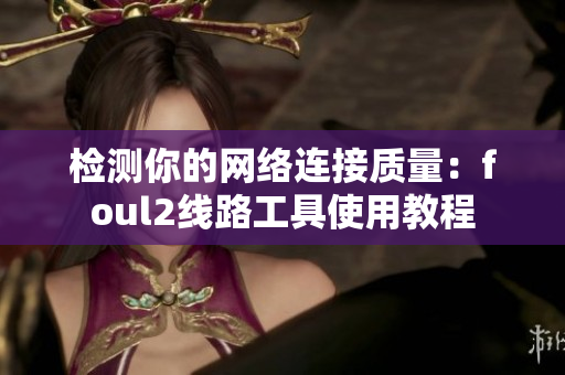 检测你的网络连接质量：foul2线路工具使用教程