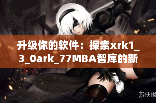 升级你的软件：探索xrk1_3_0ark_77MBA智库的新功能