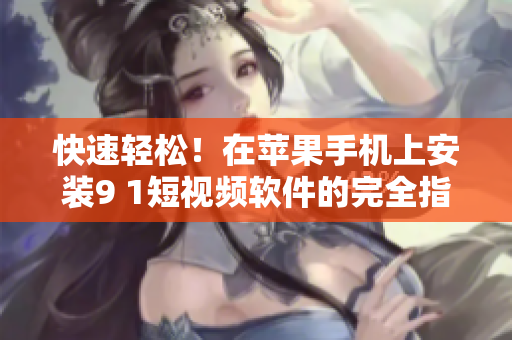 快速轻松！在苹果手机上安装9 1短视频软件的完全指南