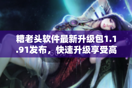 糟老头软件最新升级包1.1.91发布，快速升级享受高效便捷！