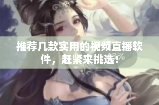 推荐几款实用的视频直播软件，赶紧来挑选！