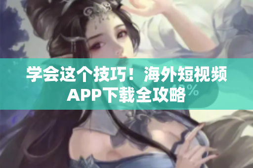 学会这个技巧！海外短视频APP下载全攻略