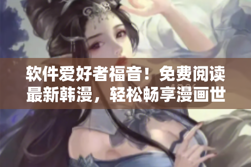 软件爱好者福音！免费阅读最新韩漫，轻松畅享漫画世界